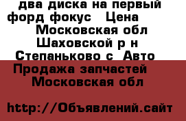 два диска на первый форд фокус › Цена ­ 1 000 - Московская обл., Шаховской р-н, Степаньково с. Авто » Продажа запчастей   . Московская обл.